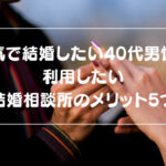 本気で結婚したい40代男性が利用したい結婚相談所のメリット5つ