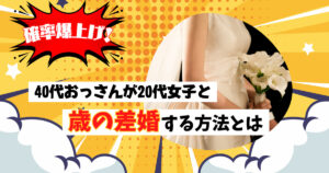 【確率爆上げ!】40代おっさんが20代女子と歳の差婚する方法とは?