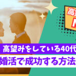 【高望みNG!】高望みしている40代男性が婚活で成功する方法とは?