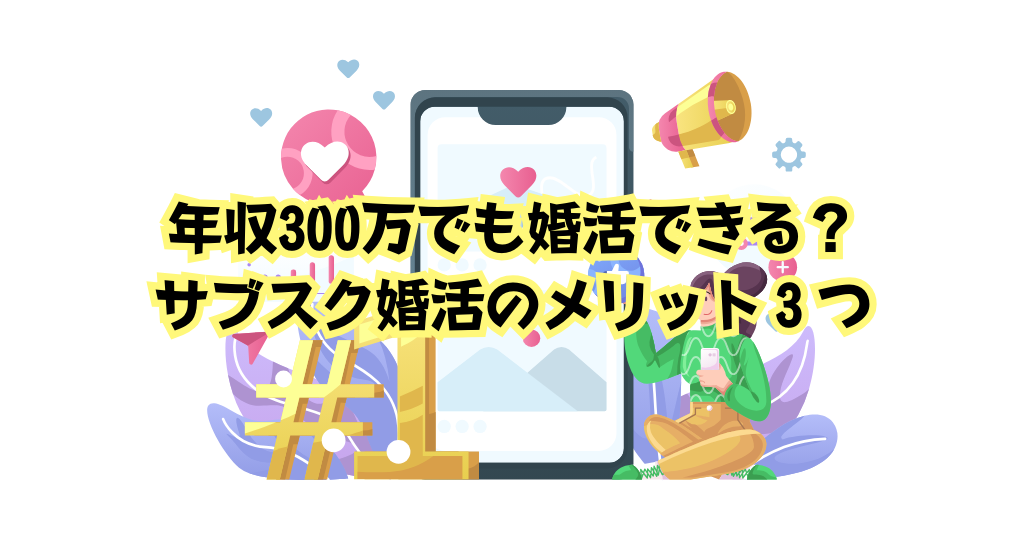 年収300万でも婚活できる？サブスク婚活のメリット３つ