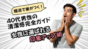婚活で差がつく!40代男性の清潔感完全ガイド|女性に選ばれる印象アップ術