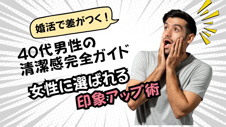 婚活で差がつく!40代男性の清潔感完全ガイド|女性に選ばれる印象アップ術