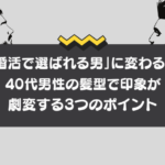 「婚活で選ばれる男」に変わる!40代男性の髪型で印象が劇変する3つのポイント