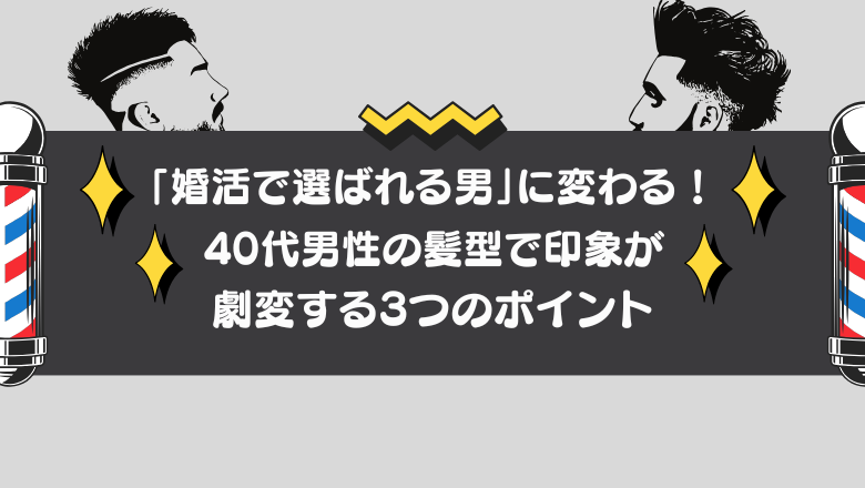 「婚活で選ばれる男」に変わる！40代男性の髪型で印象が劇変する3つのポイント