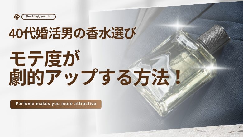 【激変】40代婚活男の香水選びでモテ度が劇的アップする方法!