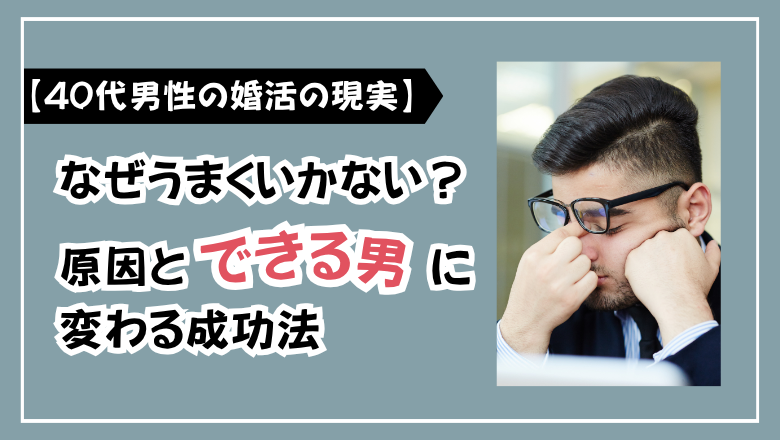 【40代男性の婚活の現実】なぜうまくいかない?原因と“できる男”に変わる成功法