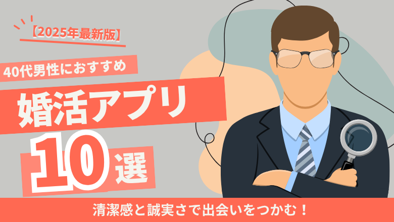 【2025年最新版】40代男性におすすめの婚活アプリ10選|清潔感と誠実さで出会いをつかむ!