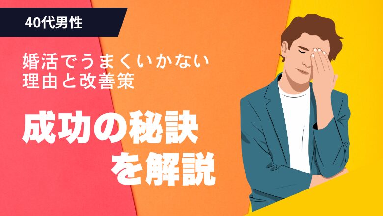 40代男性が婚活でうまくいかない理由と改善策【成功の秘訣を解説】